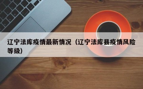 辽宁法库疫情最新情况（辽宁法库县疫情风险等级）
