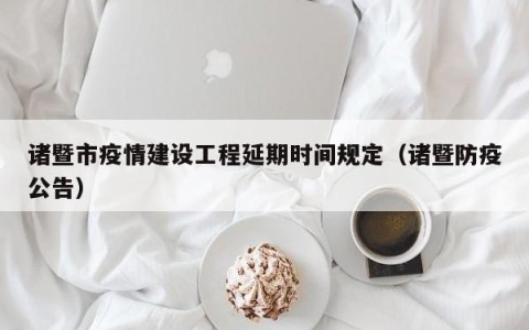 诸暨市疫情建设工程延期时间规定（诸暨防疫公告）